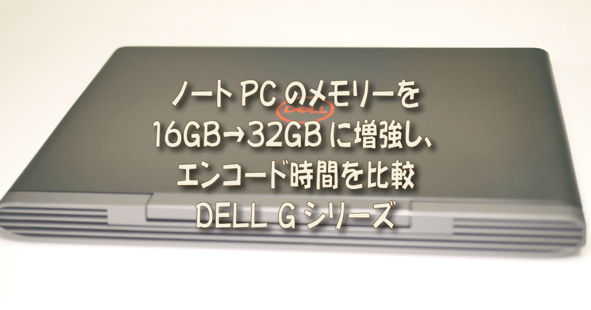 ノートPCのメモリーを16GB→32GBに増強し、エンコード時間を比較 DELL 
